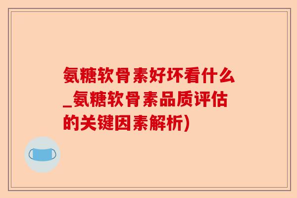 氨糖软骨素好坏看什么_氨糖软骨素品质评估的关键因素解析)