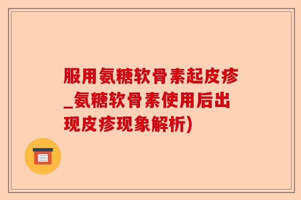 服用氨糖软骨素起皮疹_氨糖软骨素使用后出现皮疹现象解析)