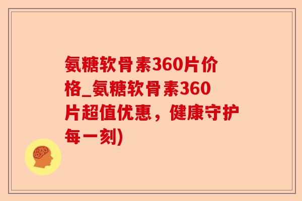 氨糖软骨素360片价格_氨糖软骨素360片超值优惠，健康守护每一刻)