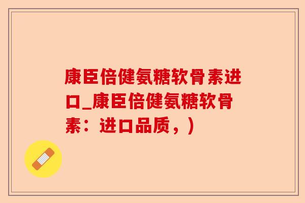 康臣倍健氨糖软骨素进口_康臣倍健氨糖软骨素：进口品质，)