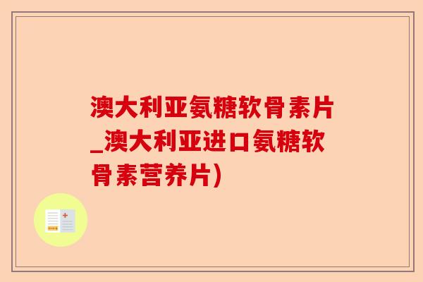 澳大利亚氨糖软骨素片_澳大利亚进口氨糖软骨素营养片)