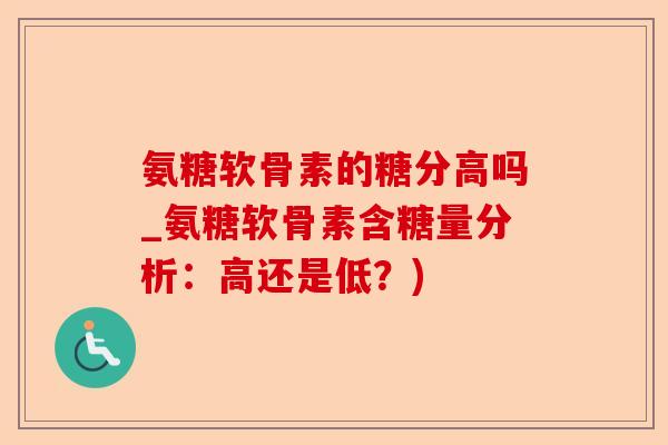 氨糖软骨素的糖分高吗_氨糖软骨素含糖量分析：高还是低？)