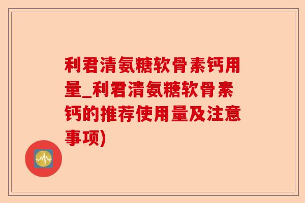 利君清氨糖软骨素钙用量_利君清氨糖软骨素钙的推荐使用量及注意事项) 利君清氨糖软骨素钙用量_利君清氨糖软骨素钙的推荐使用量及注意事项)