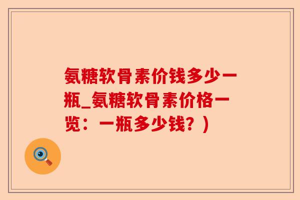 氨糖软骨素价钱多少一瓶_氨糖软骨素价格一览：一瓶多少钱？)