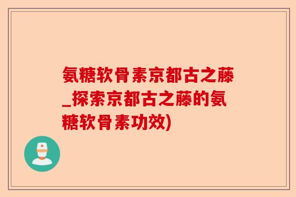 氨糖软骨素京都古之藤_探索京都古之藤的氨糖软骨素功效)