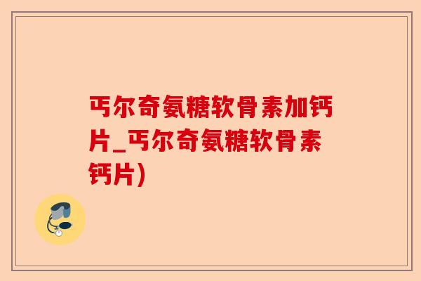丐尔奇氨糖软骨素加钙片_丐尔奇氨糖软骨素钙片) 丐尔奇氨糖软骨素加钙片_丐尔奇氨糖软骨素钙片)