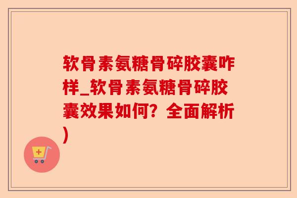 软骨素氨糖骨碎胶囊咋样_软骨素氨糖骨碎胶囊效果如何?全面解析) 软骨素氨糖骨碎胶囊咋样_软骨素氨糖骨碎胶囊效果如何?全面解析)
