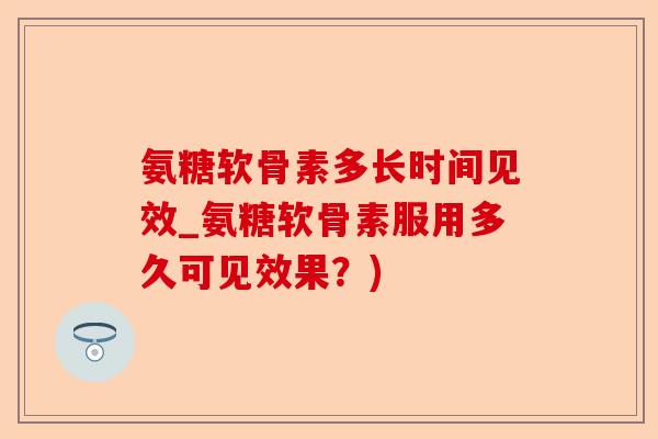 氨糖软骨素多长时间见效_氨糖软骨素服用多久可见效果？)