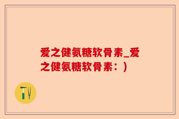 爱之健氨糖软骨素_爱之健氨糖软骨素：)