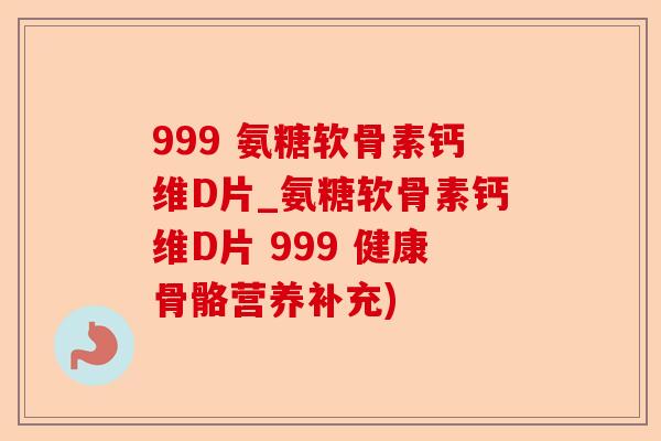 999 氨糖软骨素钙维D片_氨糖软骨素钙维D片 999 健康骨骼营养补充)