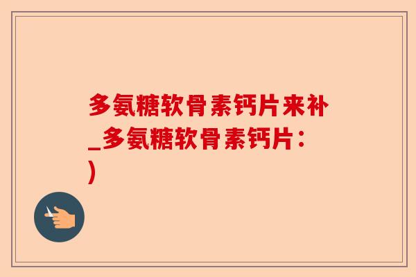 多氨糖软骨素钙片来补_多氨糖软骨素钙片：)