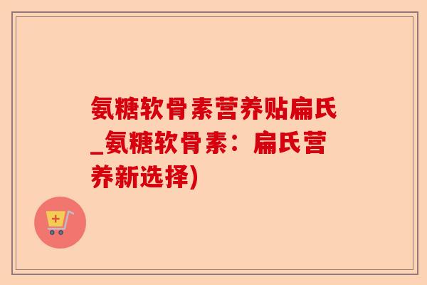 氨糖软骨素营养贴扁氏_氨糖软骨素：扁氏营养新选择)