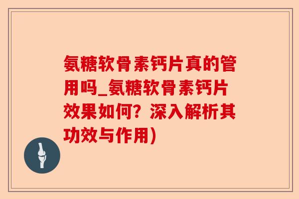 氨糖软骨素钙片真的管用吗_氨糖软骨素钙片效果如何？深入解析其功效与作用)