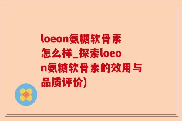 loeon氨糖软骨素怎么样_探索loeon氨糖软骨素的效用与品质评价)
