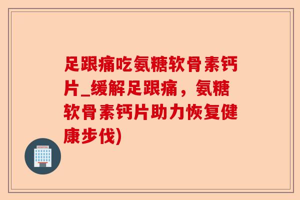 足跟痛吃氨糖软骨素钙片_缓解足跟痛，氨糖软骨素钙片助力恢复健康步伐)