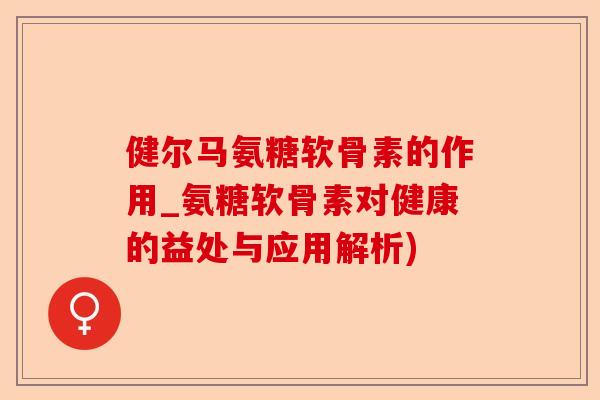 健尔马氨糖软骨素的作用_氨糖软骨素对健康的益处与应用解析)