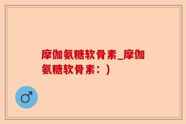 摩伽氨糖软骨素_摩伽氨糖软骨素：)
