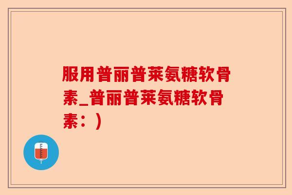 服用普丽普莱氨糖软骨素_普丽普莱氨糖软骨素：)