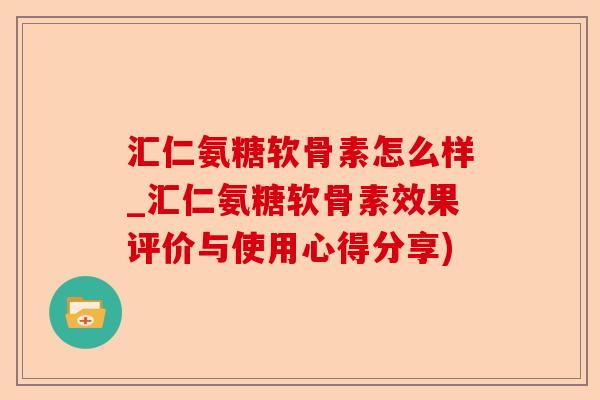 汇仁氨糖软骨素怎么样_汇仁氨糖软骨素效果评价与使用心得分享)