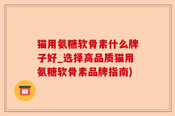 猫用氨糖软骨素什么牌子好_选择高品质猫用氨糖软骨素品牌指南)