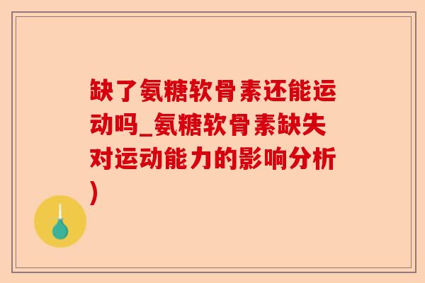 缺了氨糖软骨素还能运动吗_氨糖软骨素缺失对运动能力的影响分析)