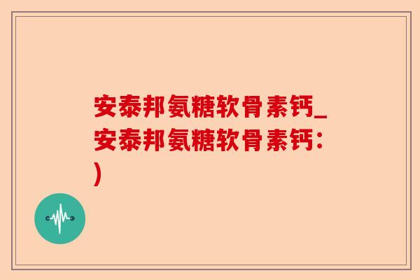 安泰邦氨糖软骨素钙_安泰邦氨糖软骨素钙：)