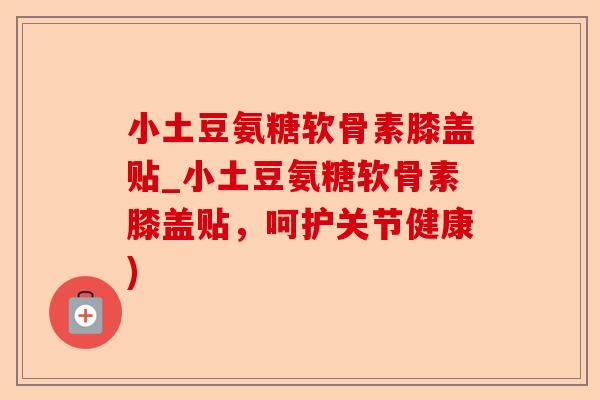 小土豆氨糖软骨素膝盖贴_小土豆氨糖软骨素膝盖贴，呵护关节健康)
