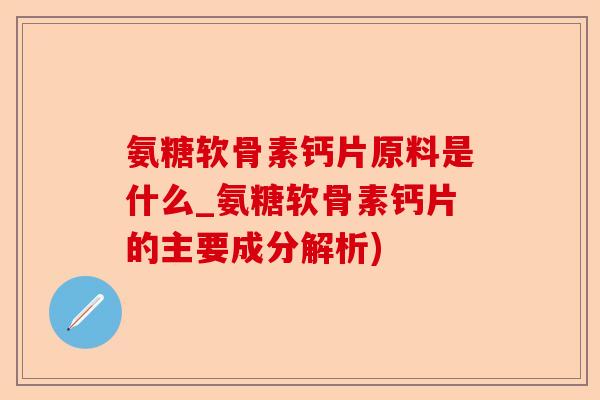 氨糖软骨素钙片原料是什么_氨糖软骨素钙片的主要成分解析) 氨糖软骨素钙片原料是什么_氨糖软骨素钙片的主要成分解析)