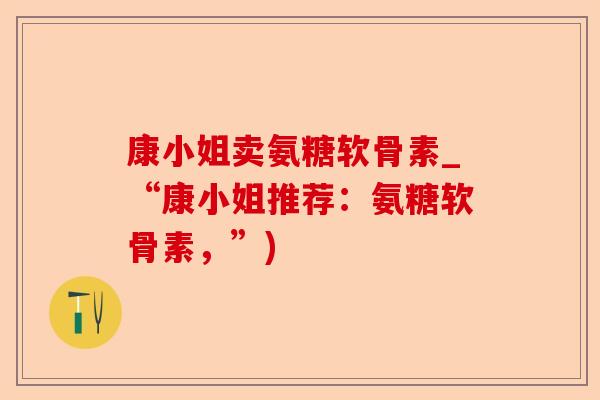 康小姐卖氨糖软骨素_“康小姐推荐：氨糖软骨素，”)