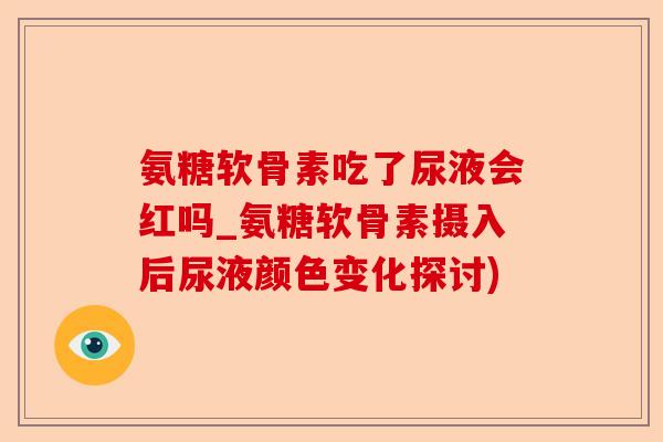 氨糖软骨素吃了尿液会红吗_氨糖软骨素摄入后尿液颜色变化探讨)