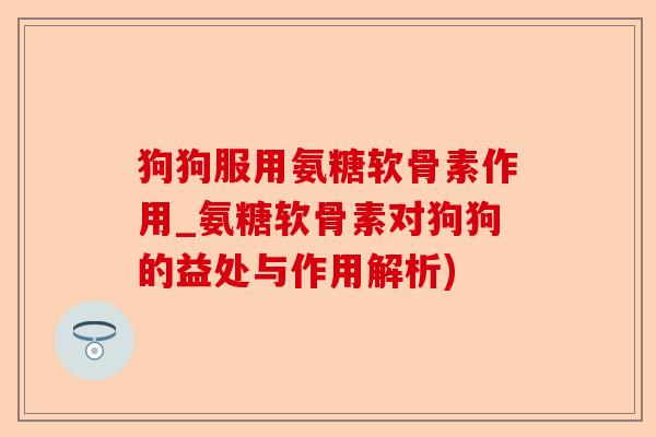 狗狗服用氨糖软骨素作用_氨糖软骨素对狗狗的益处与作用解析)