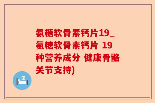 氨糖软骨素钙片19_氨糖软骨素钙片 19种营养成分 健康骨骼关节支持)