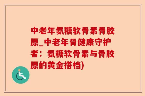 中老年氨糖软骨素骨胶原_中老年骨健康守护者：氨糖软骨素与骨胶原的黄金搭档)