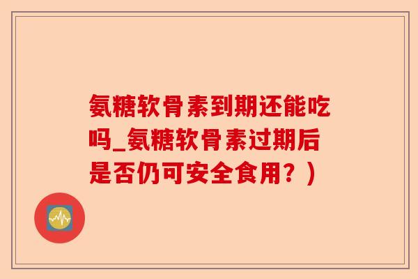 氨糖软骨素到期还能吃吗_氨糖软骨素过期后是否仍可安全食用?) 氨糖软骨素到期还能吃吗_氨糖软骨素过期后是否仍可安全食用?)