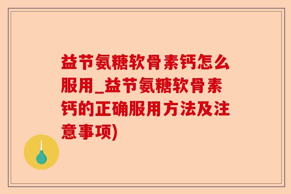 益节氨糖软骨素钙怎么服用_益节氨糖软骨素钙的正确服用方法及注意事项)