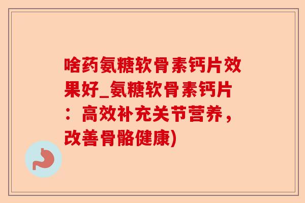 啥药氨糖软骨素钙片效果好_氨糖软骨素钙片：高效补充关节营养，改善骨骼健康)
