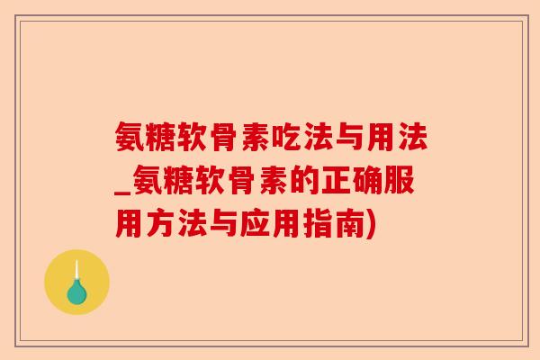氨糖软骨素吃法与用法_氨糖软骨素的正确服用方法与应用指南)