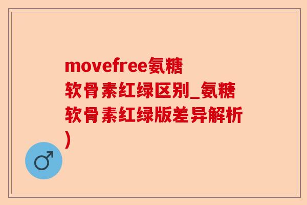 movefree氨糖软骨素红绿区别_氨糖软骨素红绿版差异解析)