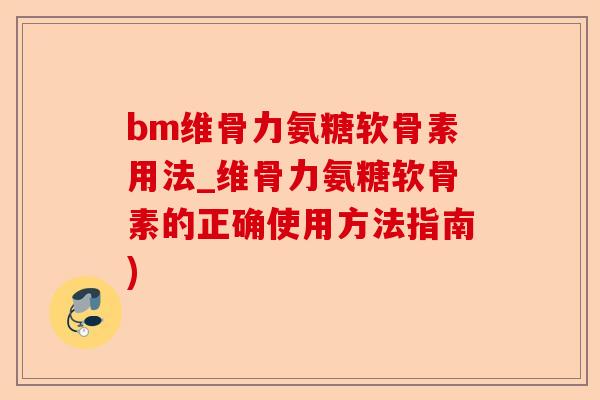 bm维骨力氨糖软骨素用法_维骨力氨糖软骨素的正确使用方法指南)