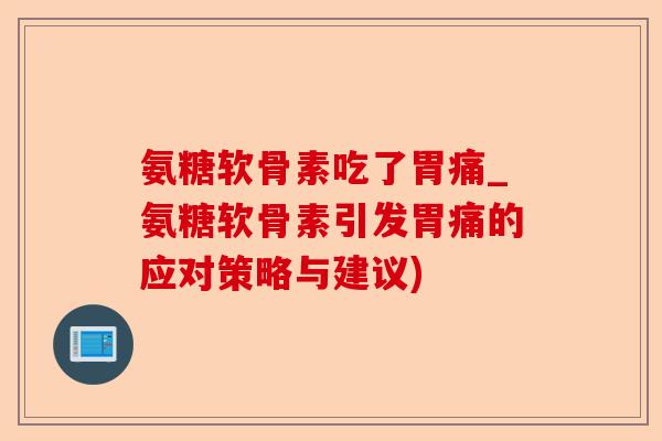 氨糖软骨素吃了胃痛_氨糖软骨素引发胃痛的应对策略与建议)