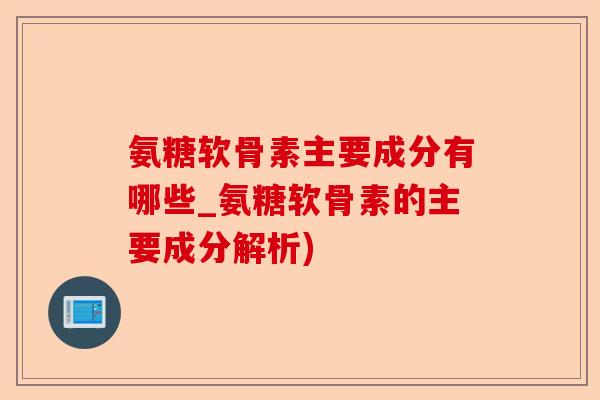 氨糖软骨素主要成分有哪些_氨糖软骨素的主要成分解析)