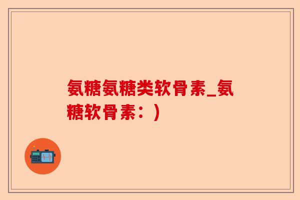 氨糖氨糖类软骨素_氨糖软骨素：)