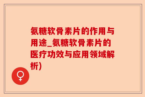 氨糖软骨素片的作用与用途_氨糖软骨素片的医疗功效与应用领域解析)