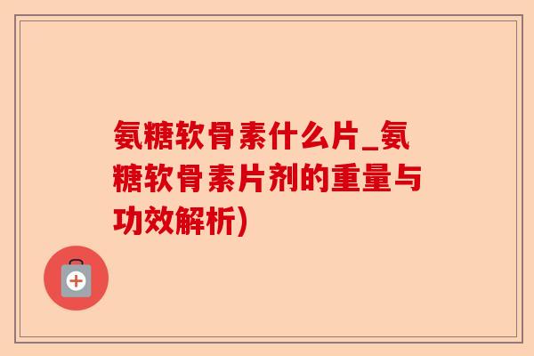 氨糖软骨素什么片_氨糖软骨素片剂的重量与功效解析)
