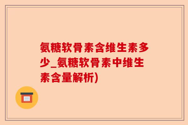 氨糖软骨素含维生素多少_氨糖软骨素中维生素含量解析) 氨糖软骨素含维生素多少_氨糖软骨素中维生素含量解析)