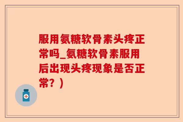 服用氨糖软骨素头疼正常吗_氨糖软骨素服用后出现头疼现象是否正常？)