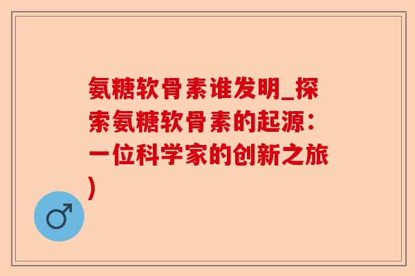 氨糖软骨素谁发明_探索氨糖软骨素的起源：一位科学家的创新之旅)