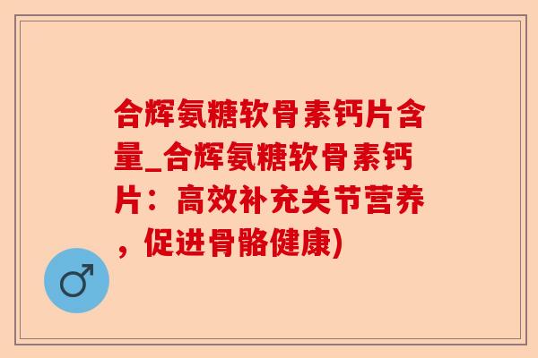 合辉氨糖软骨素钙片含量_合辉氨糖软骨素钙片：高效补充关节营养，促进骨骼健康)