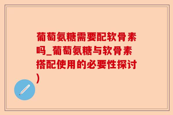葡萄氨糖需要配软骨素吗_葡萄氨糖与软骨素搭配使用的必要性探讨)