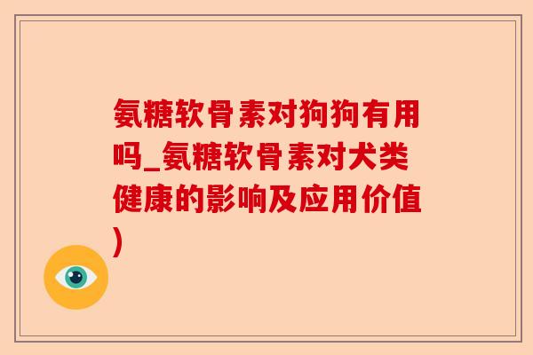 氨糖软骨素对狗狗有用吗_氨糖软骨素对犬类健康的影响及应用价值)